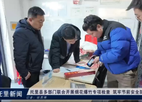 托里县多部门联合开展烟花爆竹专项检查  筑牢节前安全防线
