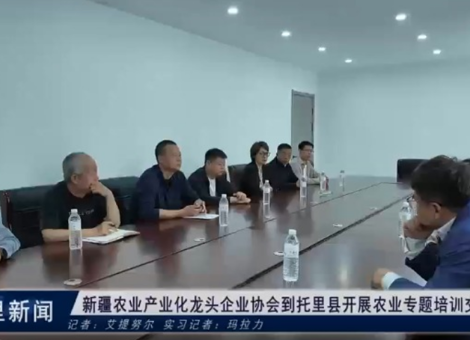 新疆农业产业化龙头企业协会到托里县开展农业专题培训交流活动